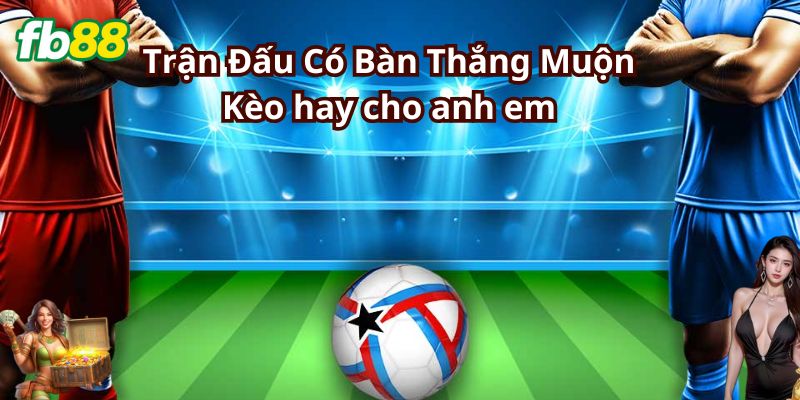 Chiến thuật chơi kèo bàn thắng muộn hiệu quả